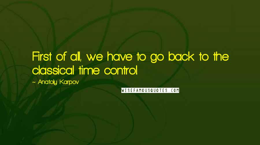 Anatoly Karpov Quotes: First of all, we have to go back to the classical time control.