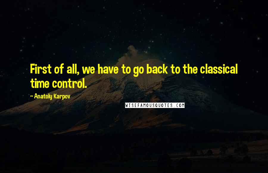 Anatoly Karpov Quotes: First of all, we have to go back to the classical time control.