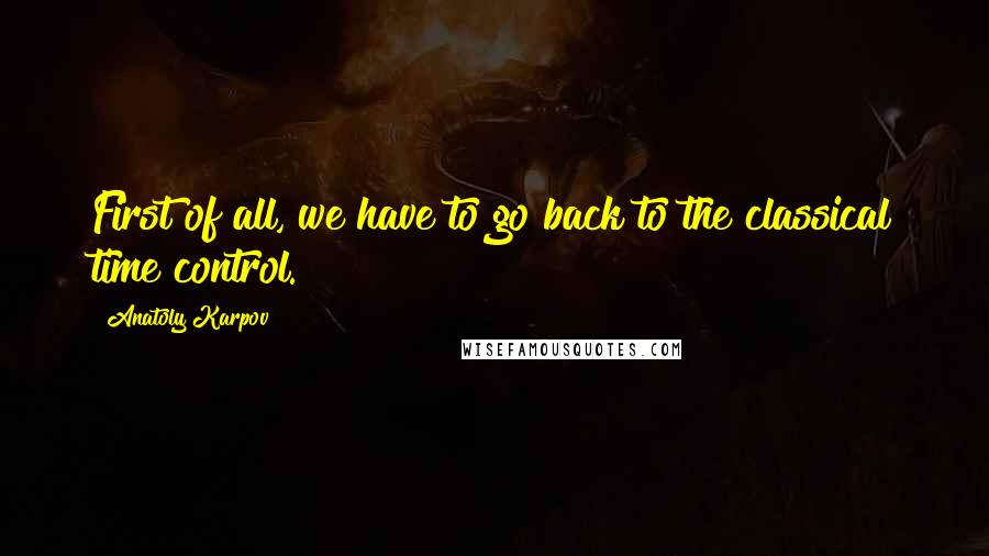 Anatoly Karpov Quotes: First of all, we have to go back to the classical time control.