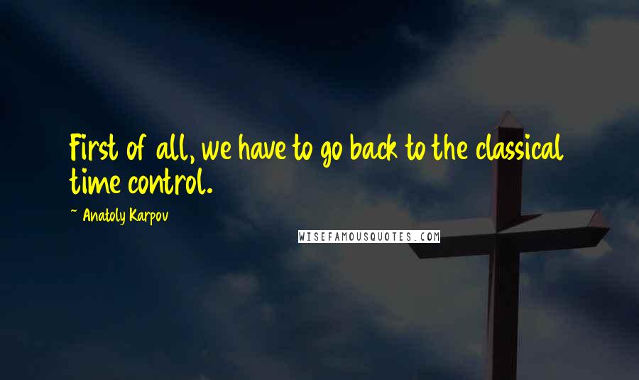 Anatoly Karpov Quotes: First of all, we have to go back to the classical time control.