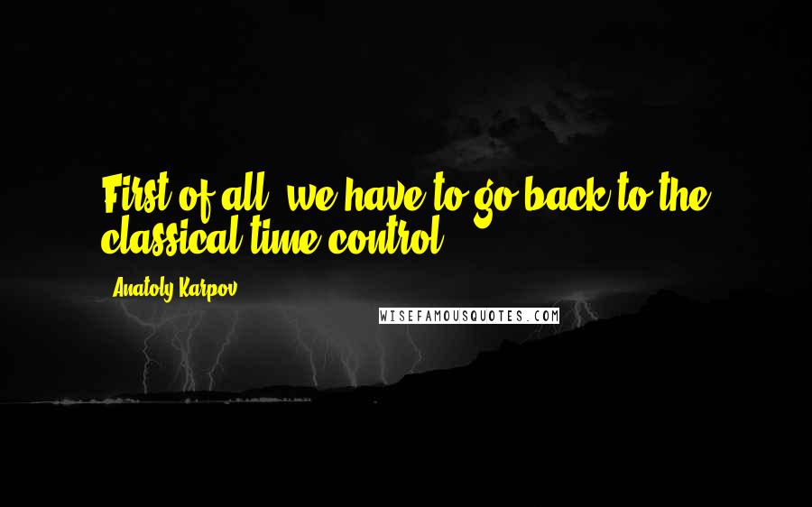 Anatoly Karpov Quotes: First of all, we have to go back to the classical time control.