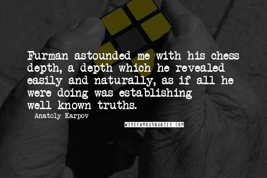 Anatoly Karpov Quotes: Furman astounded me with his chess depth, a depth which he revealed easily and naturally, as if all he were doing was establishing well-known truths.