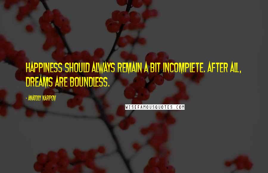 Anatoly Karpov Quotes: Happiness should always remain a bit incomplete. After all, dreams are boundless.
