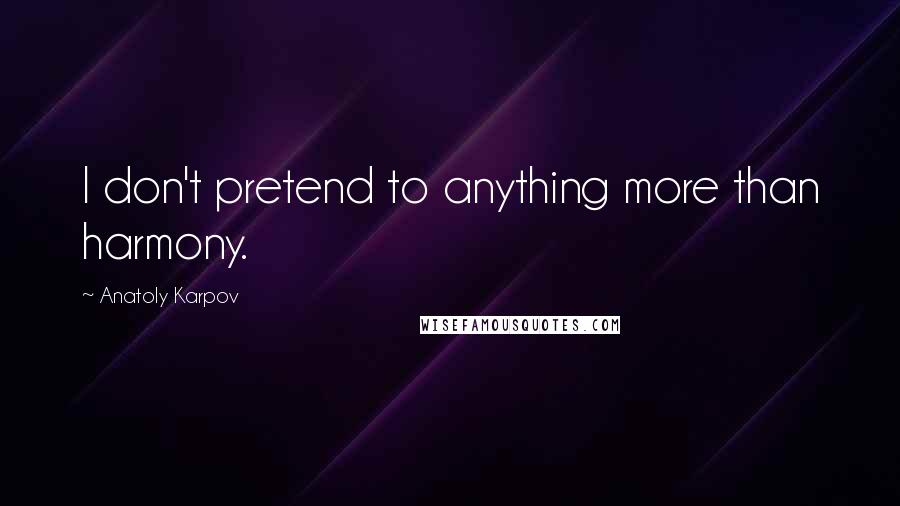 Anatoly Karpov Quotes: I don't pretend to anything more than harmony.