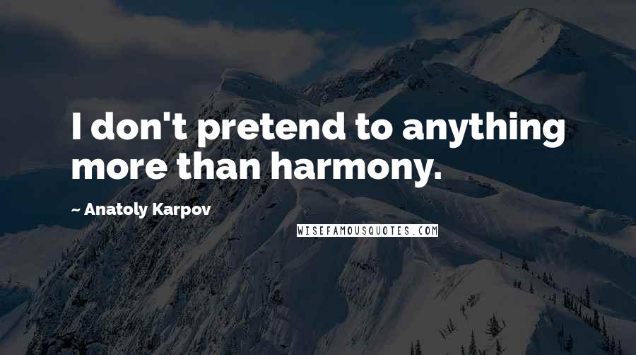 Anatoly Karpov Quotes: I don't pretend to anything more than harmony.