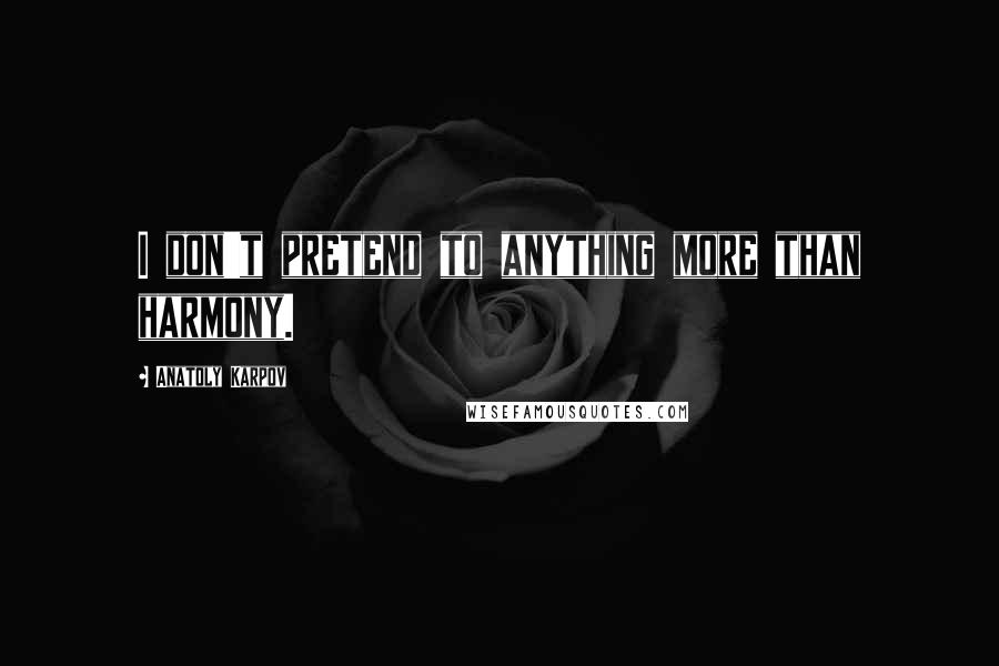 Anatoly Karpov Quotes: I don't pretend to anything more than harmony.