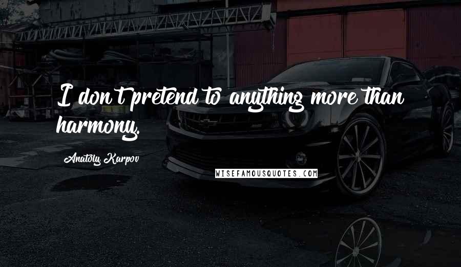 Anatoly Karpov Quotes: I don't pretend to anything more than harmony.