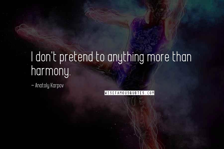 Anatoly Karpov Quotes: I don't pretend to anything more than harmony.