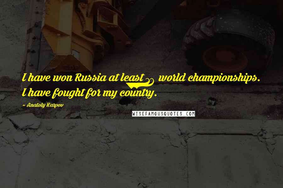 Anatoly Karpov Quotes: I have won Russia at least 16 world championships. I have fought for my country.
