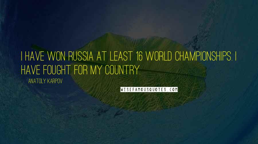 Anatoly Karpov Quotes: I have won Russia at least 16 world championships. I have fought for my country.