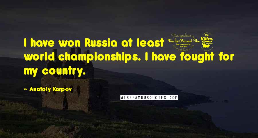 Anatoly Karpov Quotes: I have won Russia at least 16 world championships. I have fought for my country.