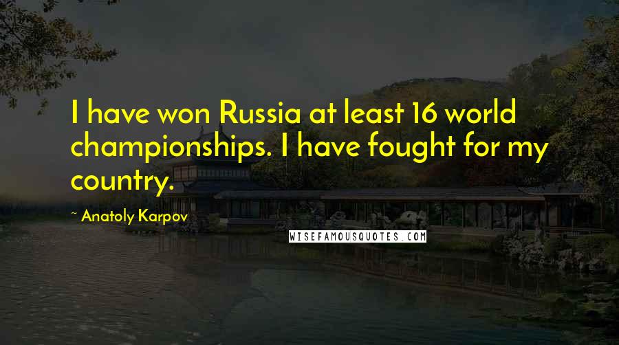 Anatoly Karpov Quotes: I have won Russia at least 16 world championships. I have fought for my country.