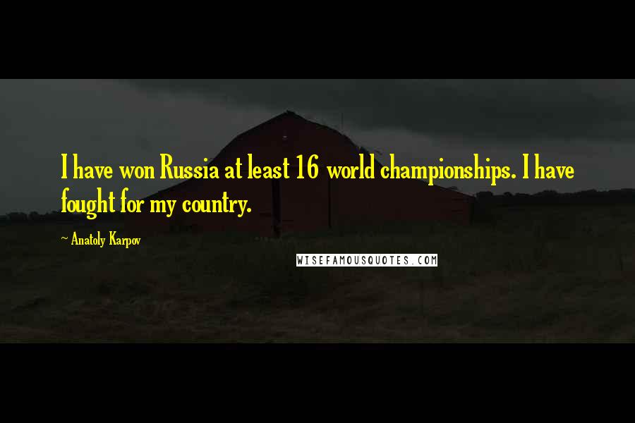 Anatoly Karpov Quotes: I have won Russia at least 16 world championships. I have fought for my country.