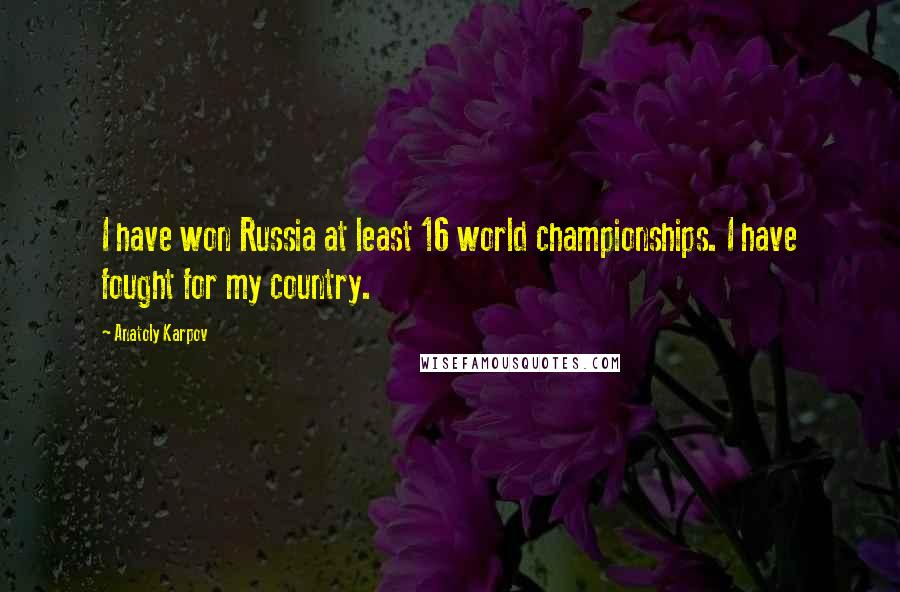 Anatoly Karpov Quotes: I have won Russia at least 16 world championships. I have fought for my country.