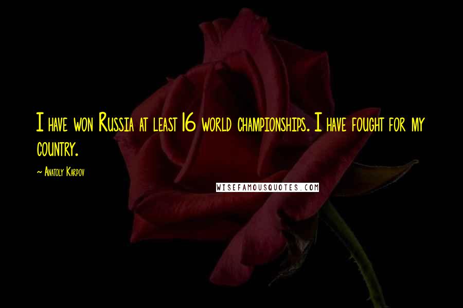 Anatoly Karpov Quotes: I have won Russia at least 16 world championships. I have fought for my country.