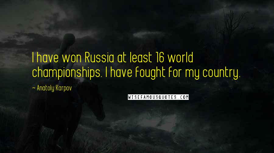 Anatoly Karpov Quotes: I have won Russia at least 16 world championships. I have fought for my country.