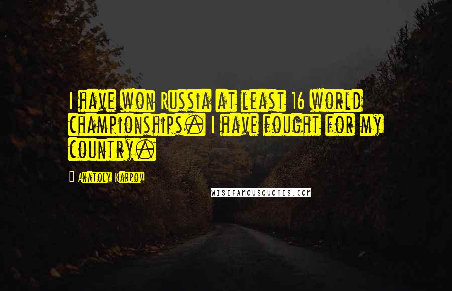 Anatoly Karpov Quotes: I have won Russia at least 16 world championships. I have fought for my country.