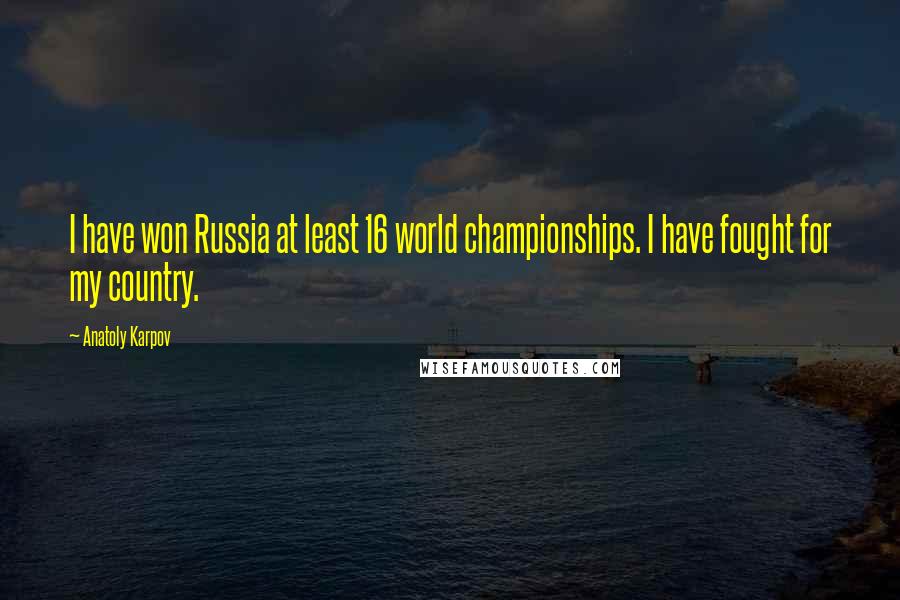 Anatoly Karpov Quotes: I have won Russia at least 16 world championships. I have fought for my country.