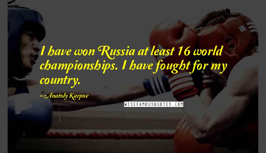 Anatoly Karpov Quotes: I have won Russia at least 16 world championships. I have fought for my country.