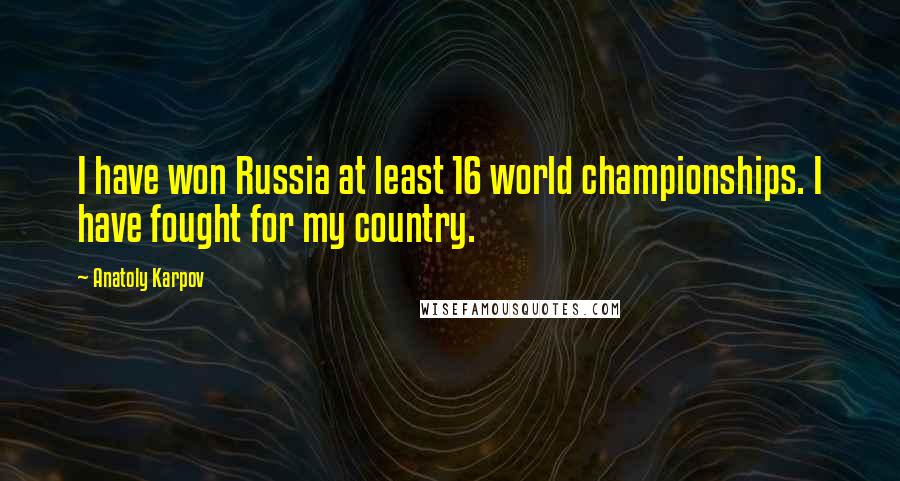 Anatoly Karpov Quotes: I have won Russia at least 16 world championships. I have fought for my country.