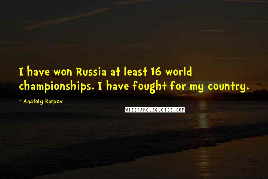 Anatoly Karpov Quotes: I have won Russia at least 16 world championships. I have fought for my country.