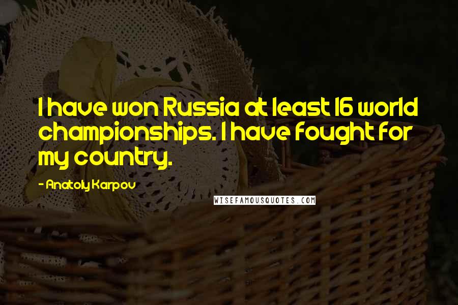 Anatoly Karpov Quotes: I have won Russia at least 16 world championships. I have fought for my country.