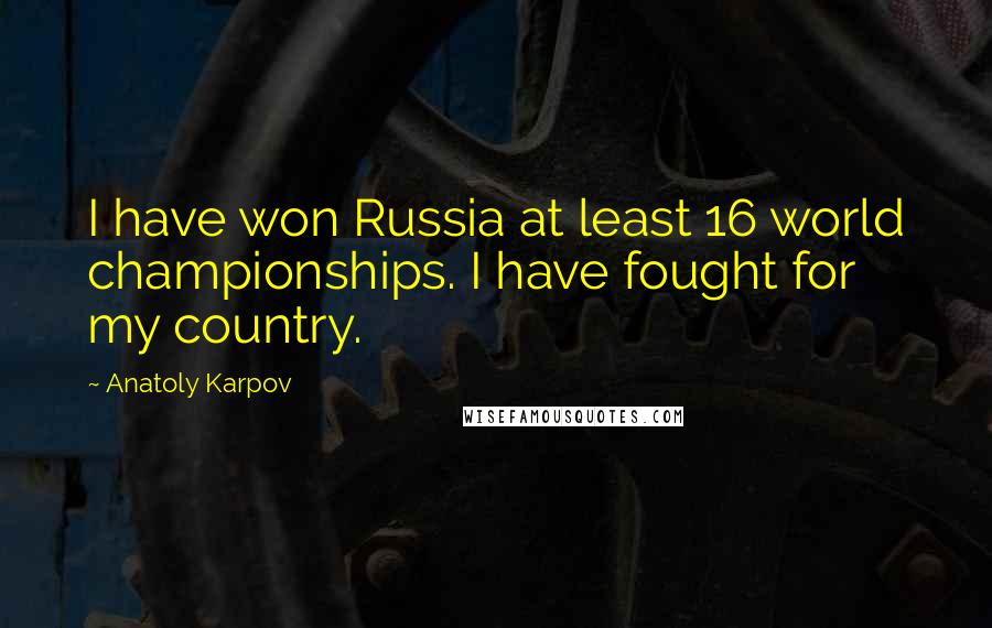 Anatoly Karpov Quotes: I have won Russia at least 16 world championships. I have fought for my country.