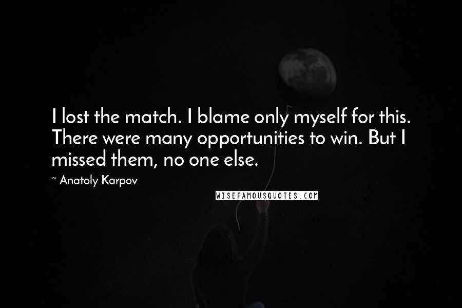 Anatoly Karpov Quotes: I lost the match. I blame only myself for this. There were many opportunities to win. But I missed them, no one else.