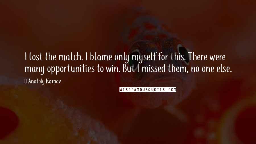 Anatoly Karpov Quotes: I lost the match. I blame only myself for this. There were many opportunities to win. But I missed them, no one else.