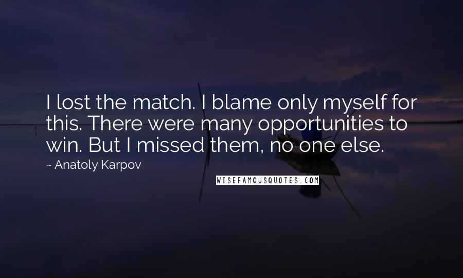 Anatoly Karpov Quotes: I lost the match. I blame only myself for this. There were many opportunities to win. But I missed them, no one else.