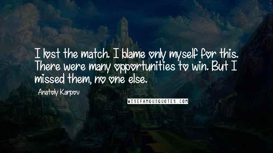 Anatoly Karpov Quotes: I lost the match. I blame only myself for this. There were many opportunities to win. But I missed them, no one else.