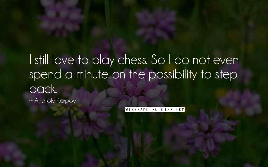 Anatoly Karpov Quotes: I still love to play chess. So I do not even spend a minute on the possibility to step back.