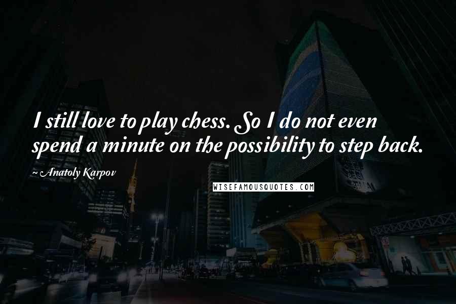 Anatoly Karpov Quotes: I still love to play chess. So I do not even spend a minute on the possibility to step back.