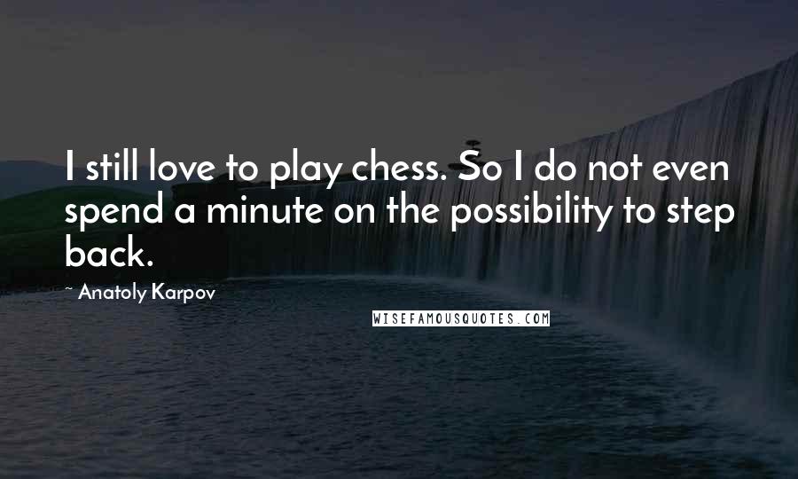 Anatoly Karpov Quotes: I still love to play chess. So I do not even spend a minute on the possibility to step back.