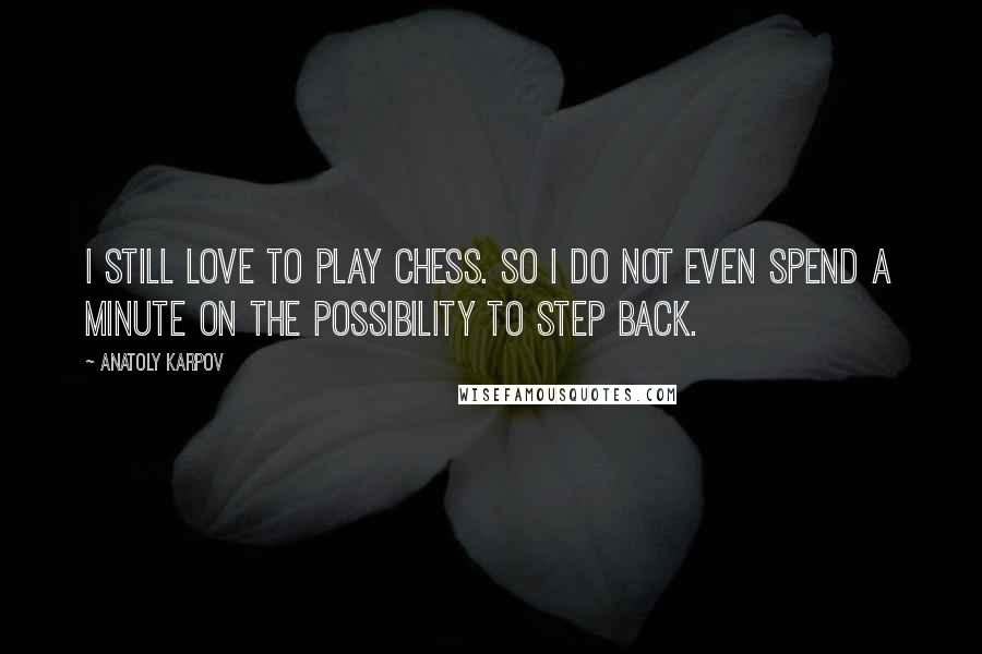 Anatoly Karpov Quotes: I still love to play chess. So I do not even spend a minute on the possibility to step back.