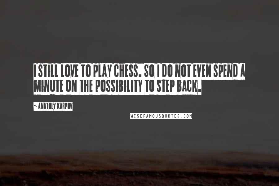 Anatoly Karpov Quotes: I still love to play chess. So I do not even spend a minute on the possibility to step back.