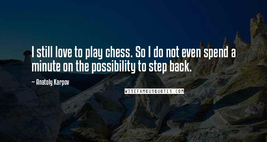 Anatoly Karpov Quotes: I still love to play chess. So I do not even spend a minute on the possibility to step back.