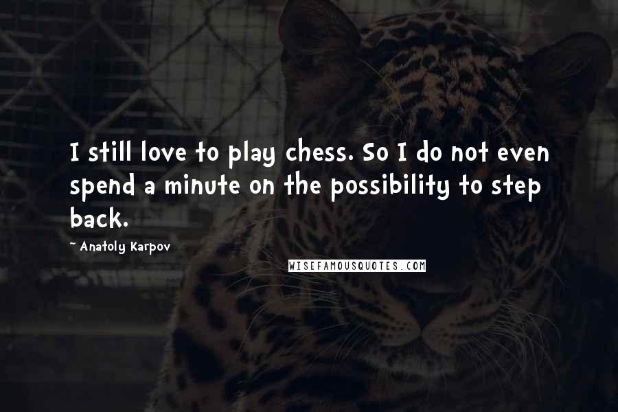 Anatoly Karpov Quotes: I still love to play chess. So I do not even spend a minute on the possibility to step back.