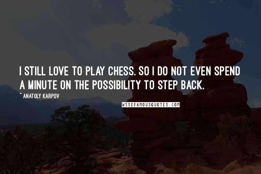 Anatoly Karpov Quotes: I still love to play chess. So I do not even spend a minute on the possibility to step back.