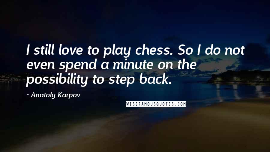 Anatoly Karpov Quotes: I still love to play chess. So I do not even spend a minute on the possibility to step back.