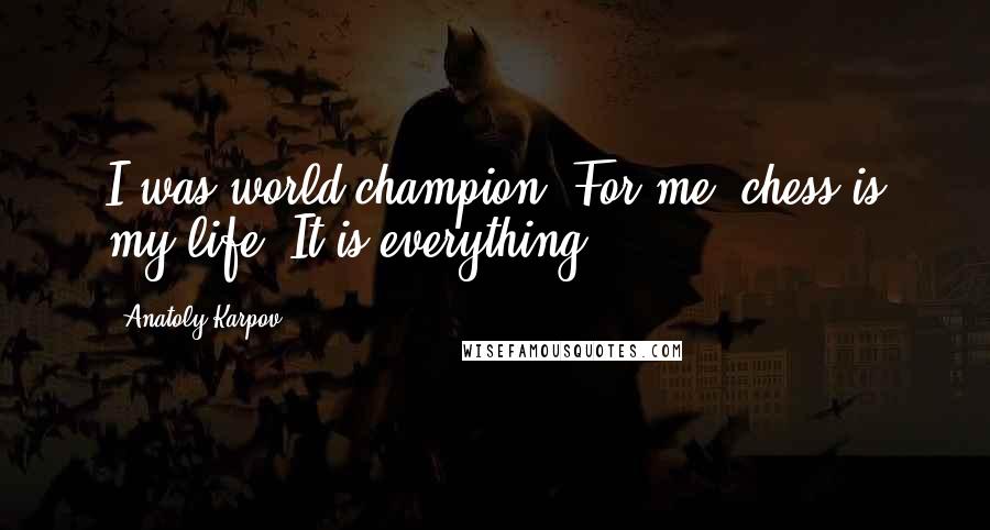 Anatoly Karpov Quotes: I was world champion. For me, chess is my life. It is everything.