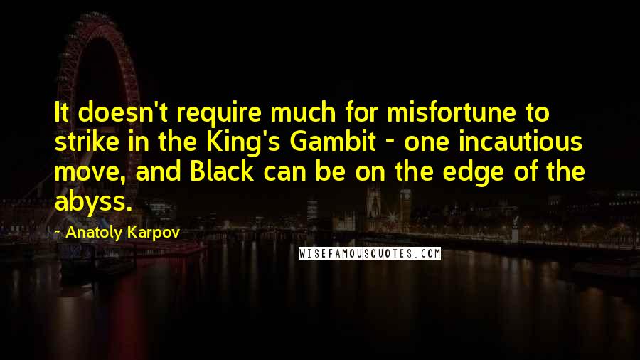 Anatoly Karpov Quotes: It doesn't require much for misfortune to strike in the King's Gambit - one incautious move, and Black can be on the edge of the abyss.