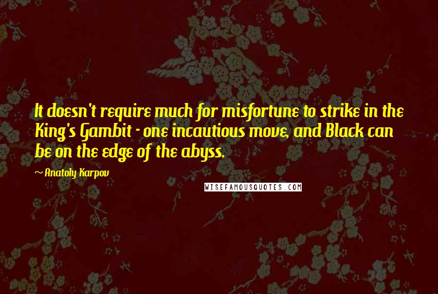 Anatoly Karpov Quotes: It doesn't require much for misfortune to strike in the King's Gambit - one incautious move, and Black can be on the edge of the abyss.