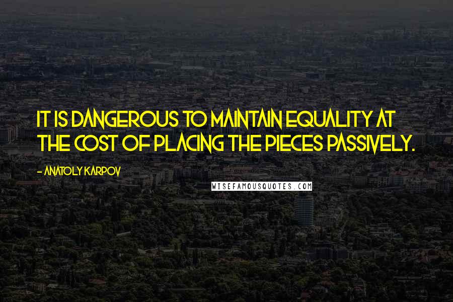 Anatoly Karpov Quotes: It is dangerous to maintain equality at the cost of placing the pieces passively.