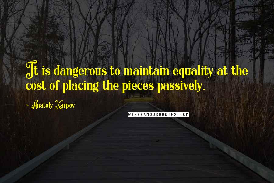 Anatoly Karpov Quotes: It is dangerous to maintain equality at the cost of placing the pieces passively.