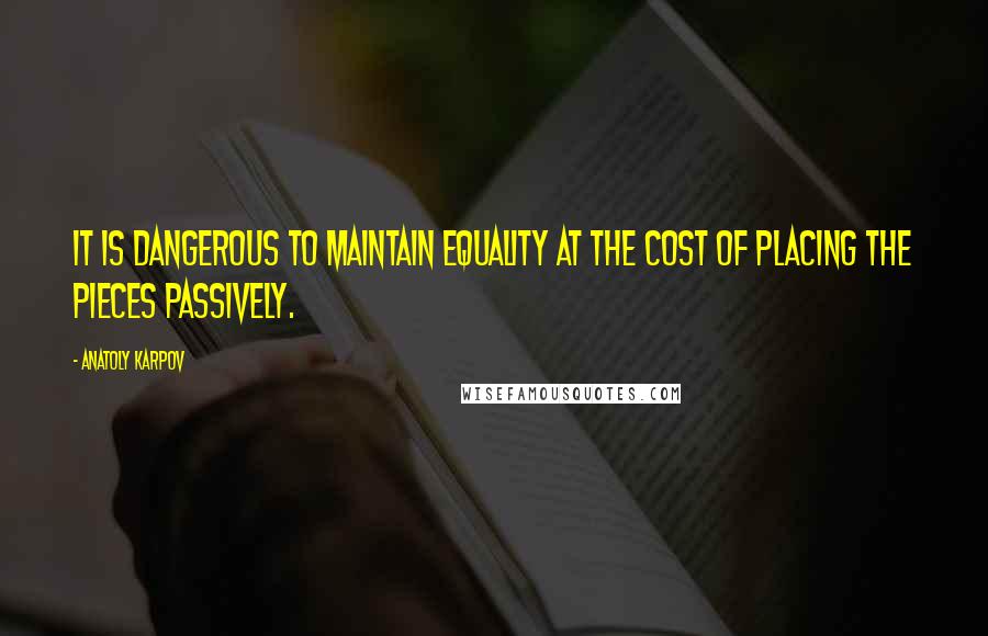 Anatoly Karpov Quotes: It is dangerous to maintain equality at the cost of placing the pieces passively.