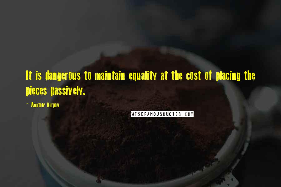 Anatoly Karpov Quotes: It is dangerous to maintain equality at the cost of placing the pieces passively.