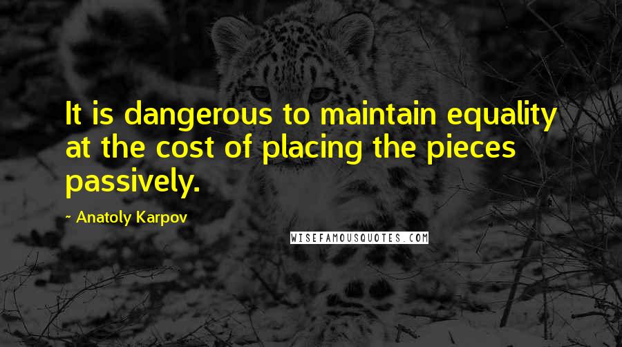 Anatoly Karpov Quotes: It is dangerous to maintain equality at the cost of placing the pieces passively.