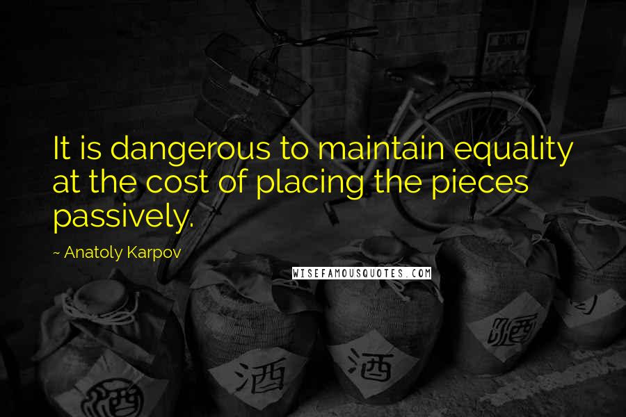 Anatoly Karpov Quotes: It is dangerous to maintain equality at the cost of placing the pieces passively.