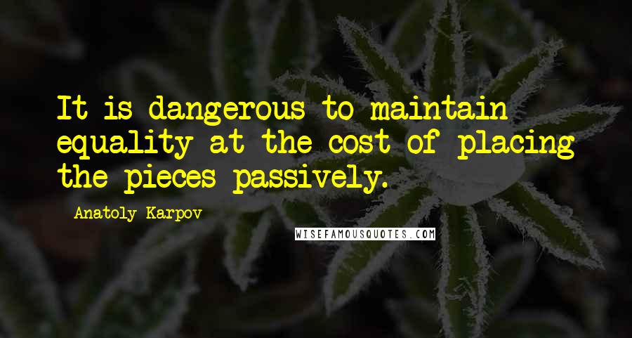 Anatoly Karpov Quotes: It is dangerous to maintain equality at the cost of placing the pieces passively.